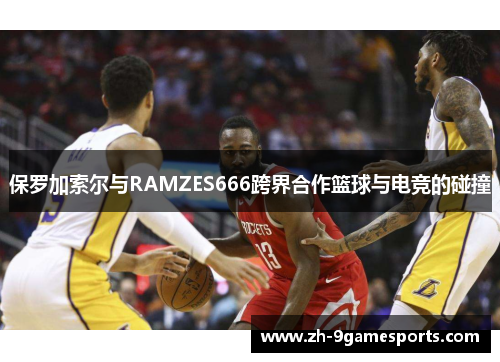 保罗加索尔与RAMZES666跨界合作篮球与电竞的碰撞