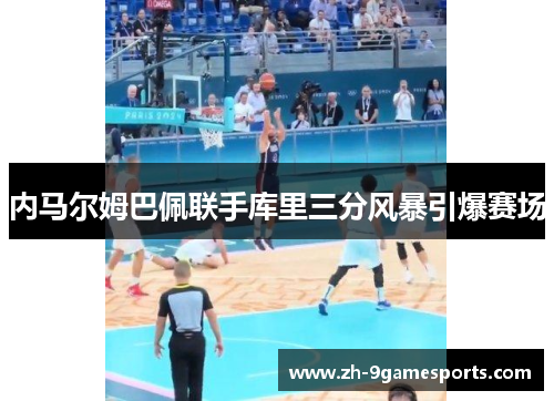 内马尔姆巴佩联手库里三分风暴引爆赛场