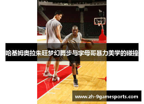 哈基姆奥拉朱旺梦幻舞步与字母哥暴力美学的碰撞