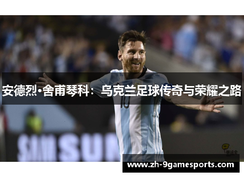 安德烈·舍甫琴科：乌克兰足球传奇与荣耀之路